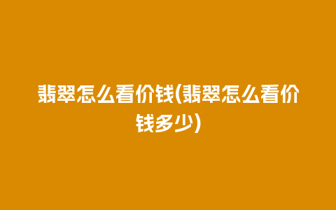 翡翠怎么看价钱(翡翠怎么看价钱多少)