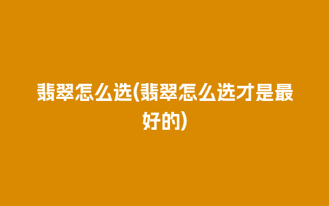 翡翠怎么选(翡翠怎么选才是最好的)