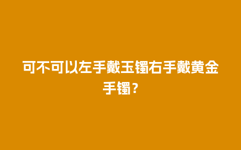 可不可以左手戴玉镯右手戴黄金手镯？