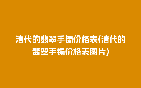 清代的翡翠手镯价格表(清代的翡翠手镯价格表图片)