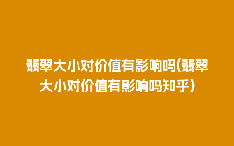 翡翠大小对价值有影响吗(翡翠大小对价值有影响吗知乎)