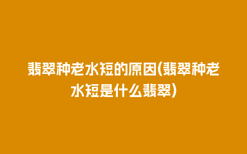 翡翠种老水短的原因(翡翠种老水短是什么翡翠)