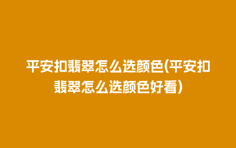平安扣翡翠怎么选颜色(平安扣翡翠怎么选颜色好看)