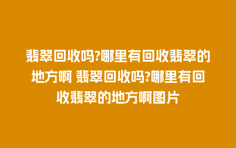 翡翠回收吗?哪里有回收翡翠的地方啊 翡翠回收吗?哪里有回收翡翠的地方啊图片