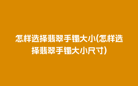 怎样选择翡翠手镯大小(怎样选择翡翠手镯大小尺寸)