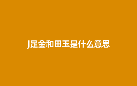 j足金和田玉是什么意思