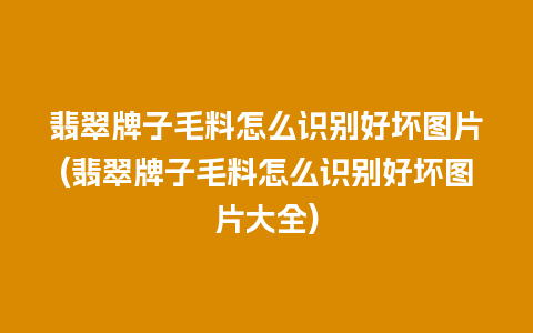 翡翠牌子毛料怎么识别好坏图片(翡翠牌子毛料怎么识别好坏图片大全)