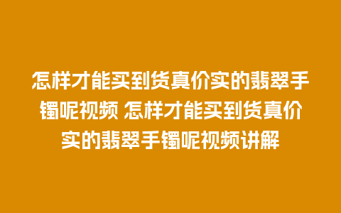 怎样才能买到货真价实的翡翠手镯呢视频 怎样才能买到货真价实的翡翠手镯呢视频讲解