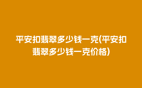 平安扣翡翠多少钱一克(平安扣翡翠多少钱一克价格)