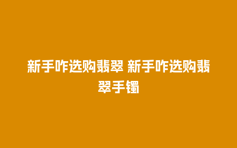 新手咋选购翡翠 新手咋选购翡翠手镯