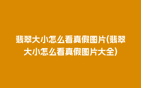 翡翠大小怎么看真假图片(翡翠大小怎么看真假图片大全)