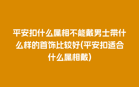 平安扣什么属相不能戴男士带什么样的首饰比较好(平安扣适合什么属相戴)