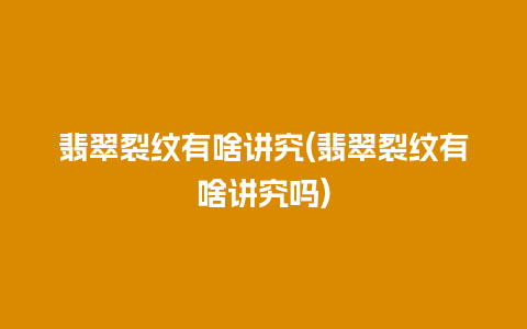 翡翠裂纹有啥讲究(翡翠裂纹有啥讲究吗)