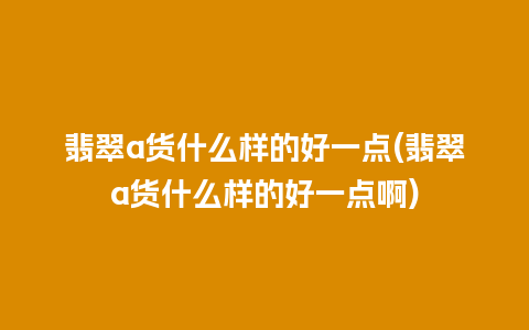 翡翠a货什么样的好一点(翡翠a货什么样的好一点啊)