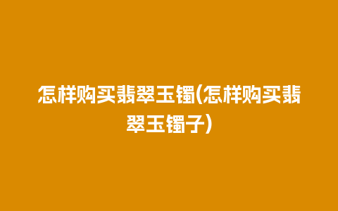 怎样购买翡翠玉镯(怎样购买翡翠玉镯子)