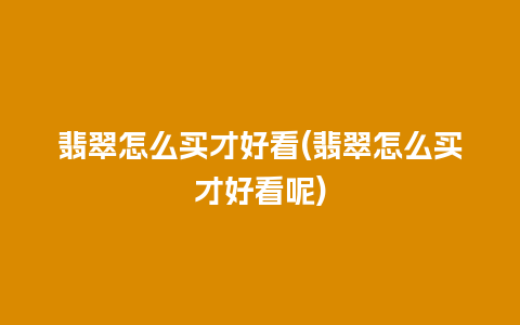 翡翠怎么买才好看(翡翠怎么买才好看呢)