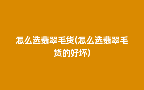 怎么选翡翠毛货(怎么选翡翠毛货的好坏)