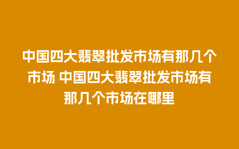 中国四大翡翠批发市场有那几个市场 中国四大翡翠批发市场有那几个市场在哪里