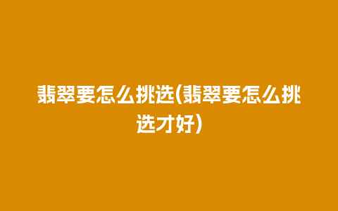 翡翠要怎么挑选(翡翠要怎么挑选才好)