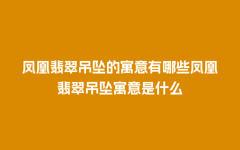 凤凰翡翠吊坠的寓意有哪些凤凰翡翠吊坠寓意是什么