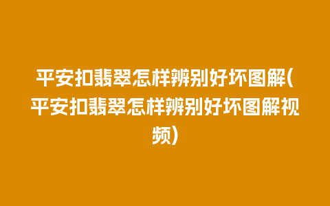 平安扣翡翠怎样辨别好坏图解(平安扣翡翠怎样辨别好坏图解视频)