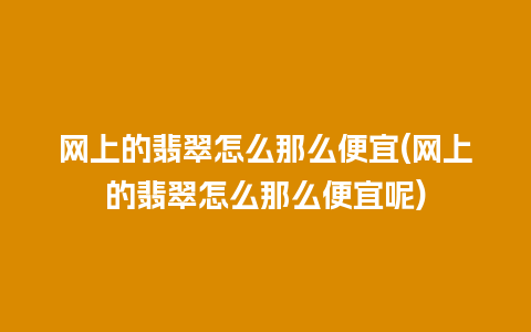 网上的翡翠怎么那么便宜(网上的翡翠怎么那么便宜呢)