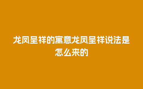 龙凤呈祥的寓意龙凤呈祥说法是怎么来的