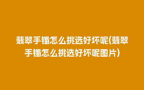 翡翠手镯怎么挑选好坏呢(翡翠手镯怎么挑选好坏呢图片)