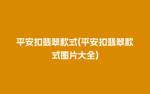 平安扣翡翠款式(平安扣翡翠款式图片大全)