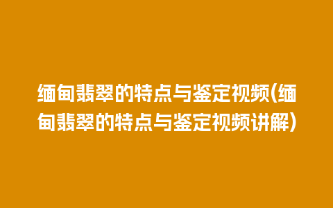 缅甸翡翠的特点与鉴定视频(缅甸翡翠的特点与鉴定视频讲解)