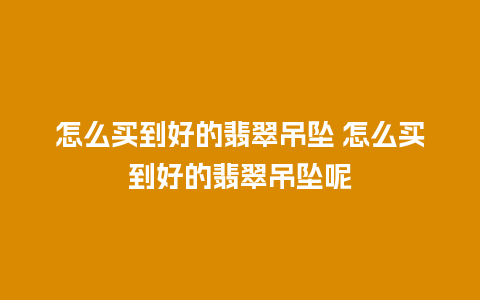 怎么买到好的翡翠吊坠 怎么买到好的翡翠吊坠呢