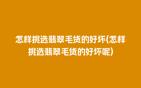 怎样挑选翡翠毛货的好坏(怎样挑选翡翠毛货的好坏呢)