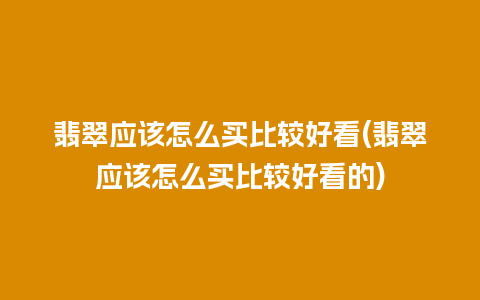 翡翠应该怎么买比较好看(翡翠应该怎么买比较好看的)