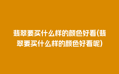 翡翠要买什么样的颜色好看(翡翠要买什么样的颜色好看呢)