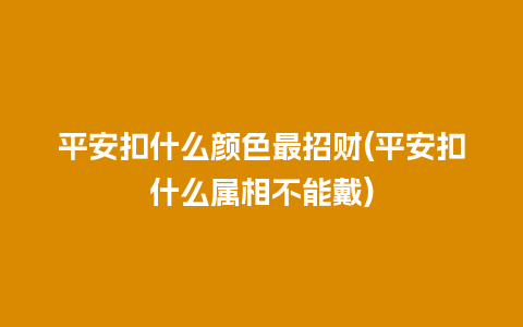 平安扣什么颜色最招财(平安扣什么属相不能戴)