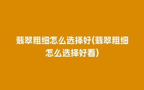 翡翠粗细怎么选择好(翡翠粗细怎么选择好看)