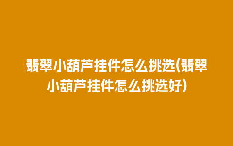 翡翠小葫芦挂件怎么挑选(翡翠小葫芦挂件怎么挑选好)