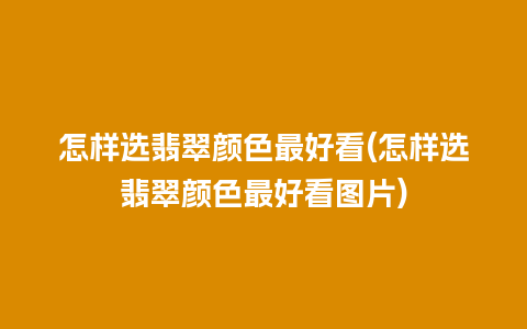 怎样选翡翠颜色最好看(怎样选翡翠颜色最好看图片)