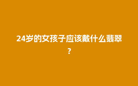 24岁的女孩子应该戴什么翡翠？