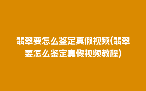 翡翠要怎么鉴定真假视频(翡翠要怎么鉴定真假视频教程)