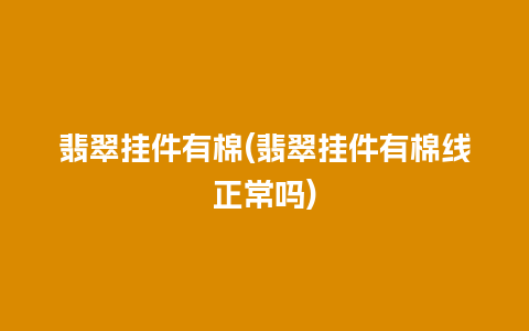 翡翠挂件有棉(翡翠挂件有棉线正常吗)