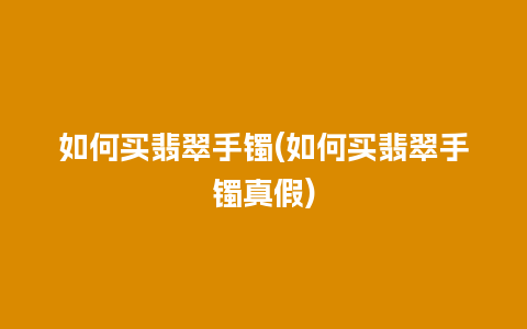 如何买翡翠手镯(如何买翡翠手镯真假)