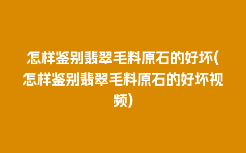 怎样鉴别翡翠毛料原石的好坏(怎样鉴别翡翠毛料原石的好坏视频)