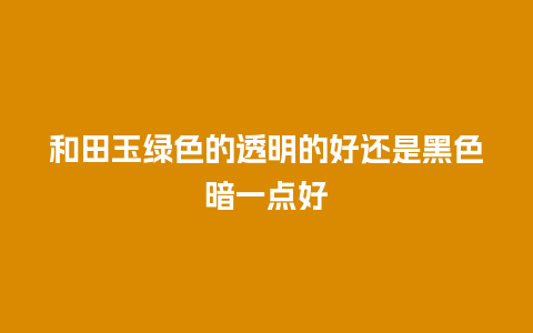 和田玉绿色的透明的好还是黑色暗一点好