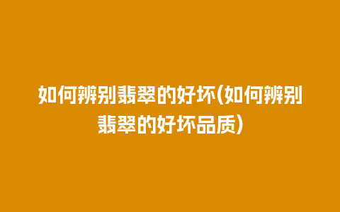 如何辨别翡翠的好坏(如何辨别翡翠的好坏品质)