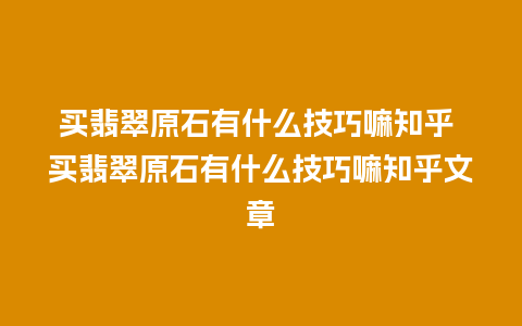 买翡翠原石有什么技巧嘛知乎 买翡翠原石有什么技巧嘛知乎文章