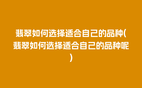 翡翠如何选择适合自己的品种(翡翠如何选择适合自己的品种呢)