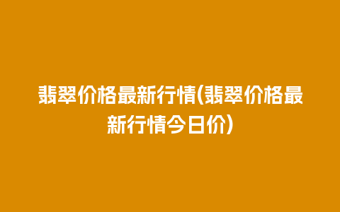 翡翠价格最新行情(翡翠价格最新行情今日价)