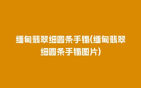 缅甸翡翠细圆条手镯(缅甸翡翠细圆条手镯图片)