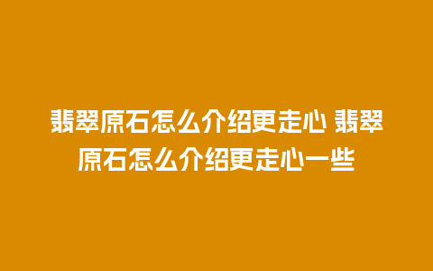 翡翠原石怎么介绍更走心 翡翠原石怎么介绍更走心一些